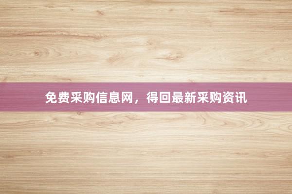 免费采购信息网，得回最新采购资讯