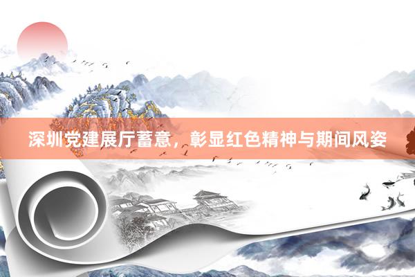 深圳党建展厅蓄意，彰显红色精神与期间风姿