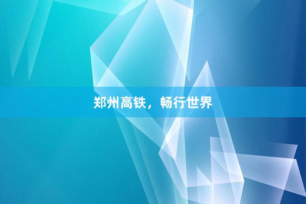 郑州高铁，畅行世界