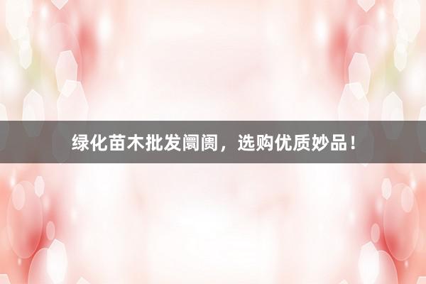 绿化苗木批发阛阓，选购优质妙品！