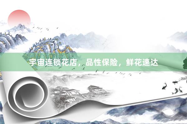 宇宙连锁花店，品性保险，鲜花速达