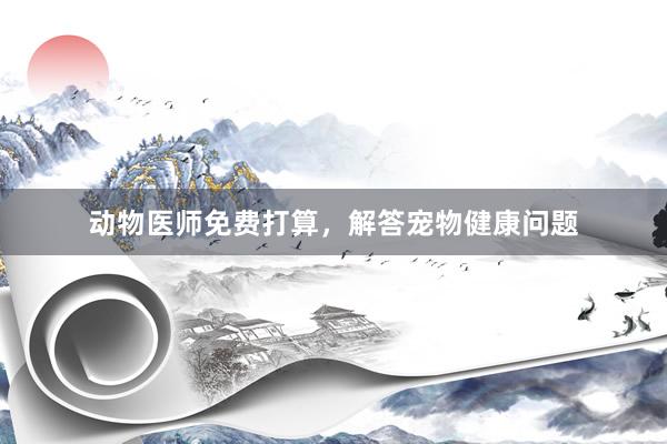 动物医师免费打算，解答宠物健康问题