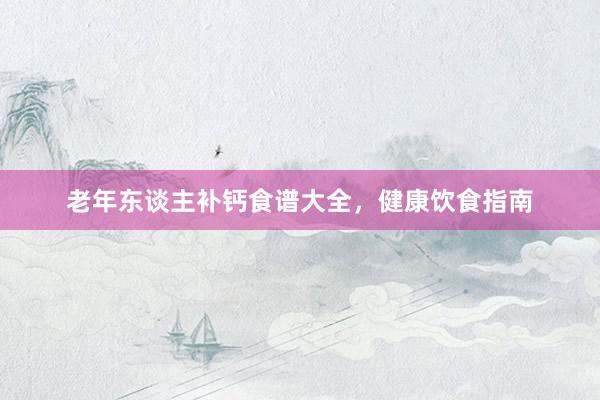 老年东谈主补钙食谱大全，健康饮食指南